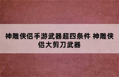 神雕侠侣手游武器超四条件 神雕侠侣大剪刀武器